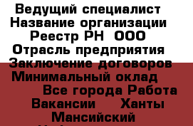 Ведущий специалист › Название организации ­ Реестр-РН, ООО › Отрасль предприятия ­ Заключение договоров › Минимальный оклад ­ 20 000 - Все города Работа » Вакансии   . Ханты-Мансийский,Нефтеюганск г.